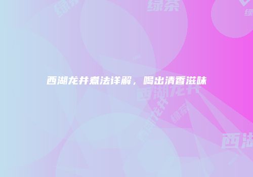 西湖龙井煮法详解，喝出清香滋味
