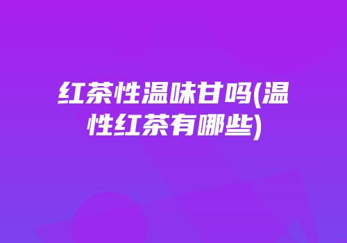 红茶性温味甘吗(温性红茶有哪些)