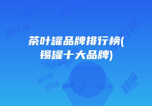 茶叶罐品牌排行榜(锡罐十大品牌)