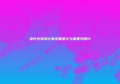 茶叶包装设计的多重意义与重要性探讨