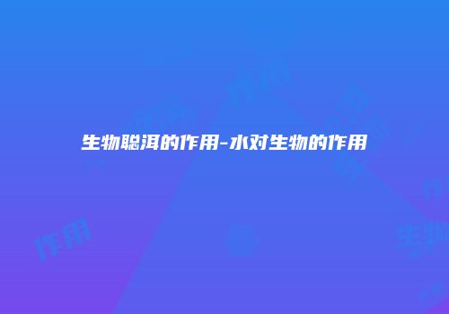 生物聪洱的作用-水对生物的作用