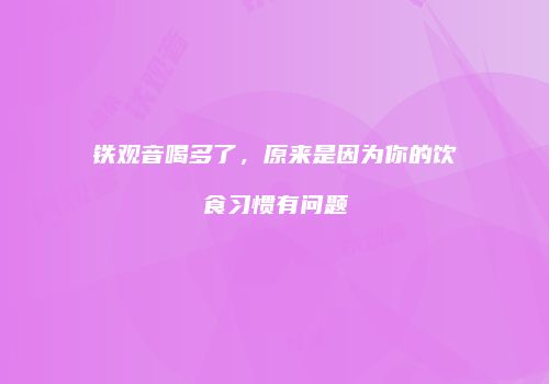 铁观音喝多了，原来是因为你的饮食习惯有问题