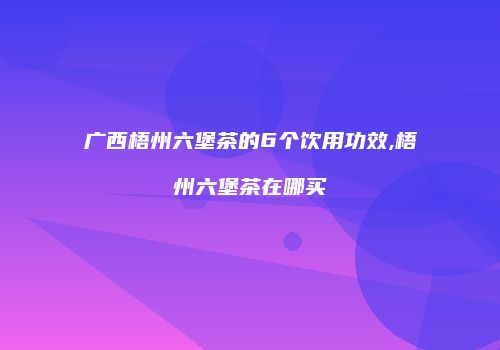广西梧州六堡茶的6个饮用功效,梧州六堡茶在哪买