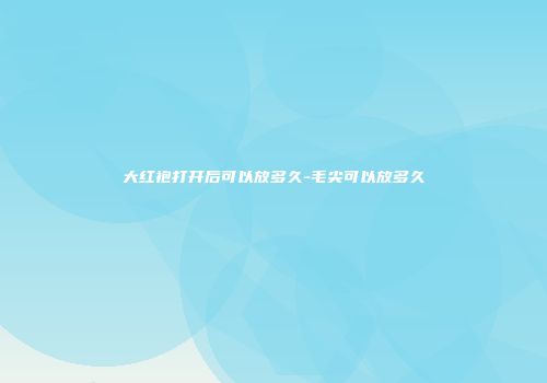大红袍打开后可以放多久-毛尖可以放多久