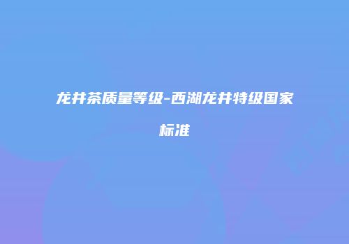 龙井茶质量等级-西湖龙井特级国家标准