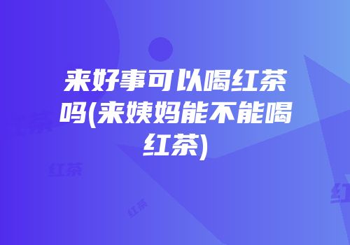 来好事可以喝红茶吗(来姨妈能不能喝红茶)