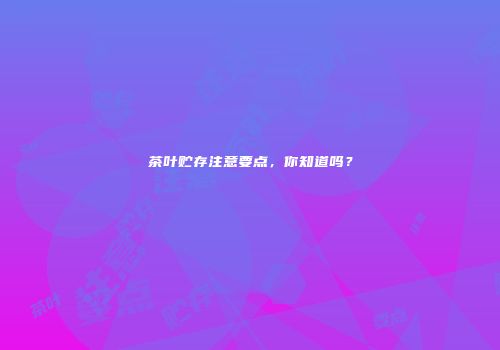 茶叶贮存注意要点，你知道吗？