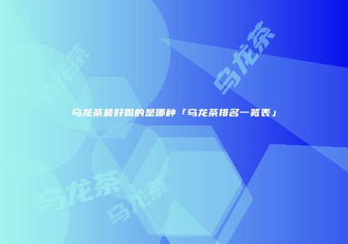 乌龙茶最好喝的是哪种「乌龙茶排名一览表」