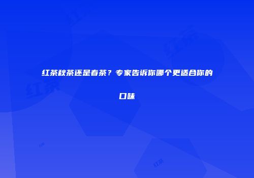 红茶秋茶还是春茶？专家告诉你哪个更适合你的口味