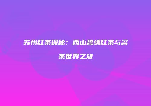 苏州红茶探秘：西山碧螺红茶与名茶世界之旅