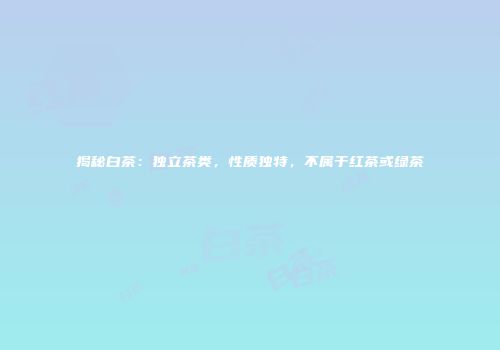 揭秘白茶：独立茶类，性质独特，不属于红茶或绿茶