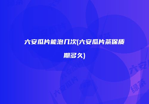 六安瓜片能泡几次(六安瓜片茶保质期多久)