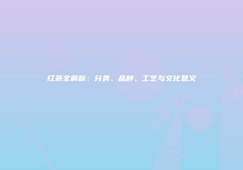 红茶全解析：分类、品种、工艺与文化意义