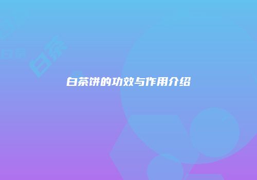 白茶饼的功效与作用介绍