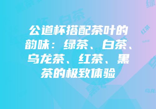 公道杯搭配茶叶的韵味：绿茶、白茶、乌龙茶、红茶、黑茶的极致体验