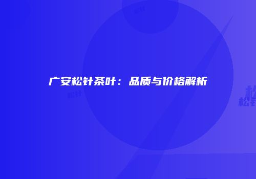 广安松针茶叶：品质与价格解析
