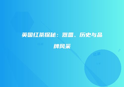 英国红茶探秘：器皿、历史与品牌风采