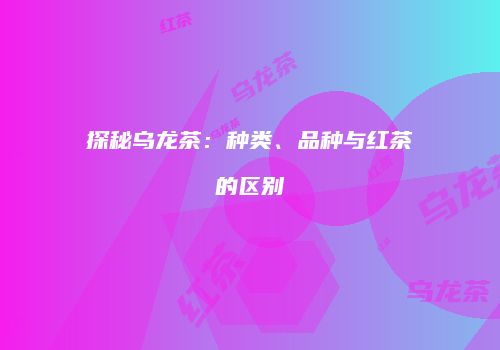 探秘乌龙茶：种类、品种与红茶的区别
