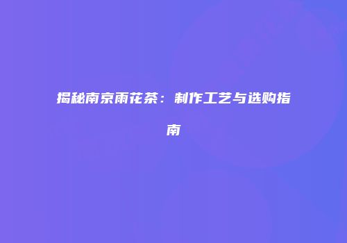 揭秘南京雨花茶：制作工艺与选购指南