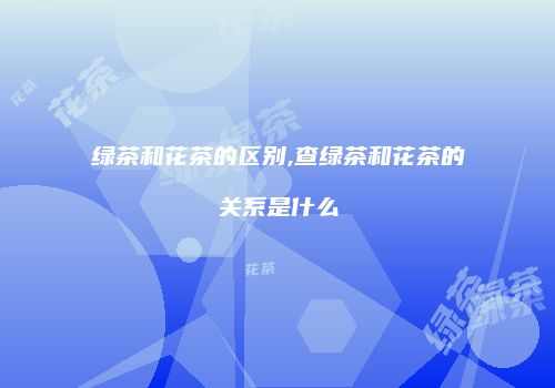绿茶和花茶的区别,查绿茶和花茶的关系是什么