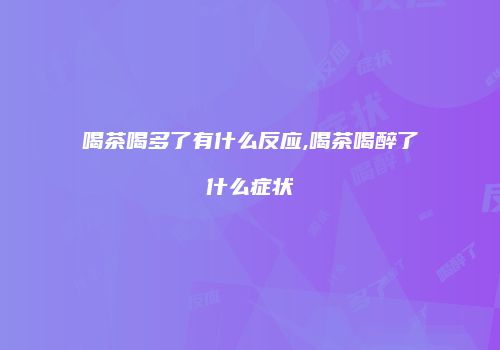 喝茶喝多了有什么反应,喝茶喝醉了什么症状