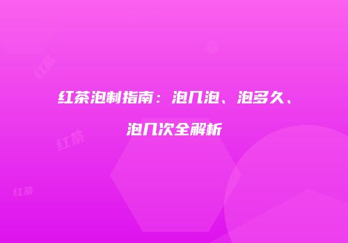 红茶泡制指南：泡几泡、泡多久、泡几次全解析