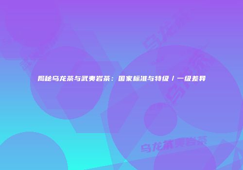揭秘乌龙茶与武夷岩茶：国家标准与特级／一级差异