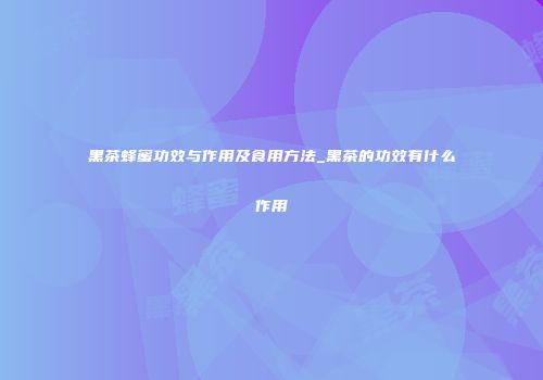 黑茶蜂蜜功效与作用及食用方法_黑茶的功效有什么作用