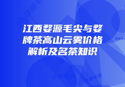 江西婺源毛尖与婺牌茶高山云雾价格解析及名茶知识