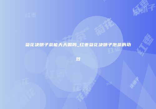 菊花决明子茶能天天喝吗_红枣菊花决明子泡茶的功效
