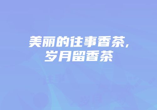 美丽的往事香茶,岁月留香茶