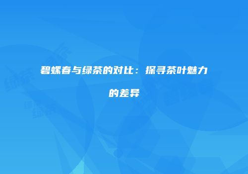 碧螺春与绿茶的对比：探寻茶叶魅力的差异