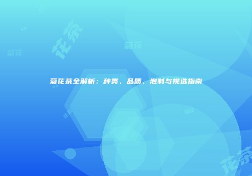菊花茶全解析：种类、品质、泡制与挑选指南