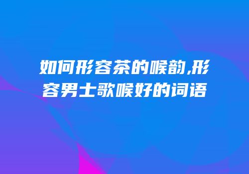 如何形容茶的喉韵,形容男士歌喉好的词语