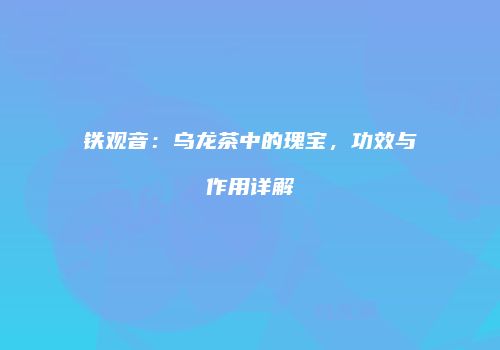 铁观音：乌龙茶中的瑰宝，功效与作用详解
