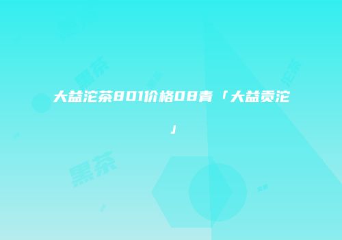 大益沱茶801价格08青「大益贡沱」