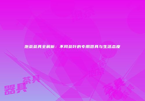 泡茶茶具全解析：不同茶叶的专用器具与生活态度