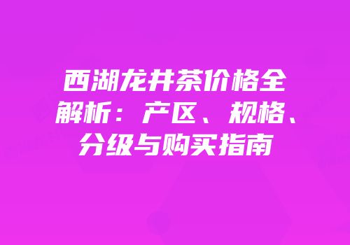 西湖龙井茶价格全解析：产区、规格、分级与购买指南