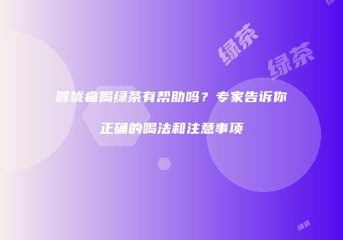 喉咙痛喝绿茶有帮助吗？专家告诉你正确的喝法和注意事项