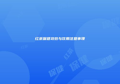 红茶保健功效与饮用注意事项