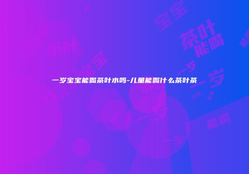 一岁宝宝能喝茶叶水吗-儿童能喝什么茶叶茶