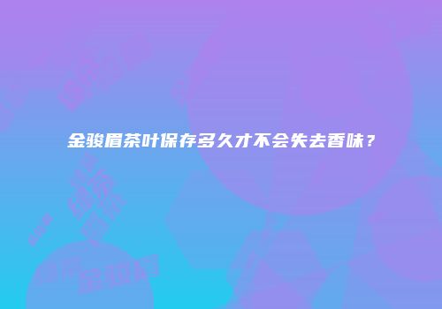 金骏眉茶叶保存多久才不会失去香味？