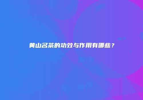 黄山名茶的功效与作用有哪些？
