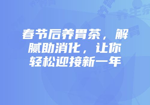 春节后养胃茶，解腻助消化，让你轻松迎接新一年