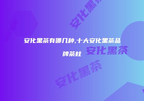 安化黑茶有哪几种,十大安化黑茶品牌茶柱