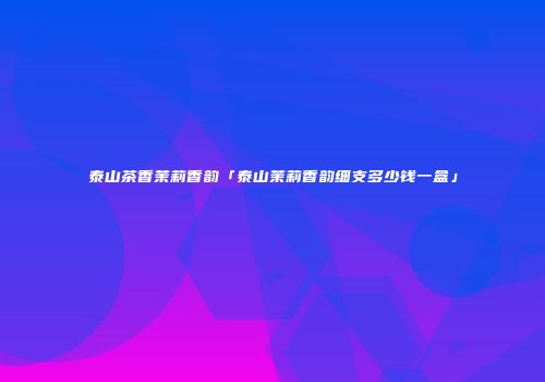 泰山茶香茉莉香韵「泰山茉莉香韵细支多少钱一盒」