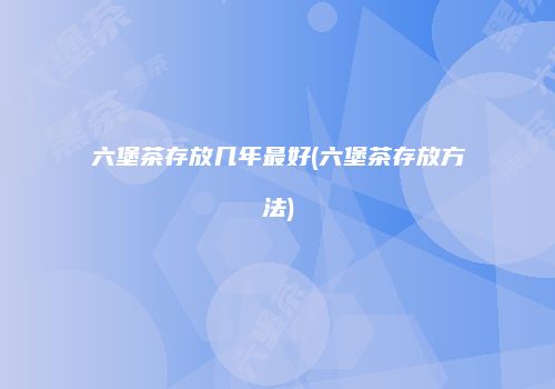 六堡茶存放几年最好(六堡茶存放方法)