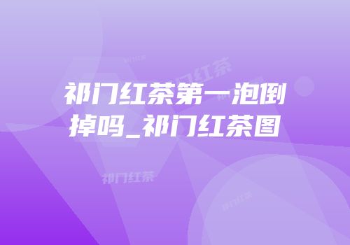 祁门红茶第一泡倒掉吗_祁门红茶图