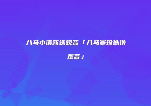 八马小清新铁观音「八马赛珍珠铁观音」