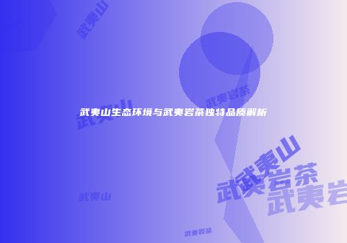 武夷山生态环境与武夷岩茶独特品质解析
